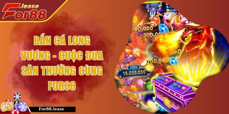 Bắn Cá Long Vương - Cuộc Đua Săn Thưởng Cùng FOR88